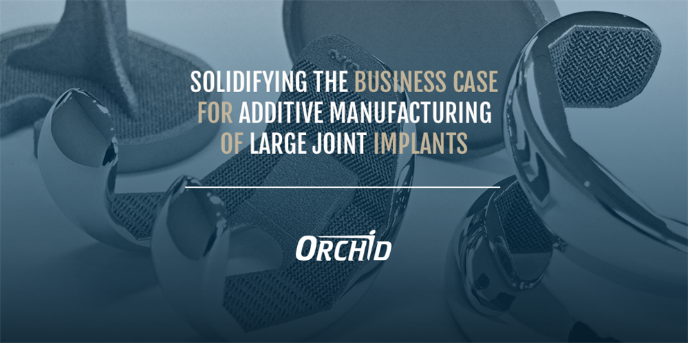 Solidifying the Business Case for Additive Manufacturing of Large Joint Implants